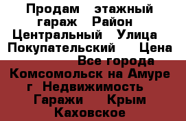 Продам 4-этажный гараж › Район ­ Центральный › Улица ­ Покупательский 2 › Цена ­ 450 000 - Все города, Комсомольск-на-Амуре г. Недвижимость » Гаражи   . Крым,Каховское